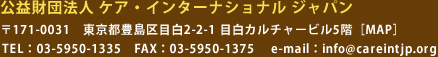公益財団法人 ケア・インターナショナル ジャパン 〒171-0031　東京都豊島区目白2-2-1 目白カルチャービル5階［MAP］ TEL：03-5950-1335　FAX：03-5950-1375　 e-mail：info@careintjp.org