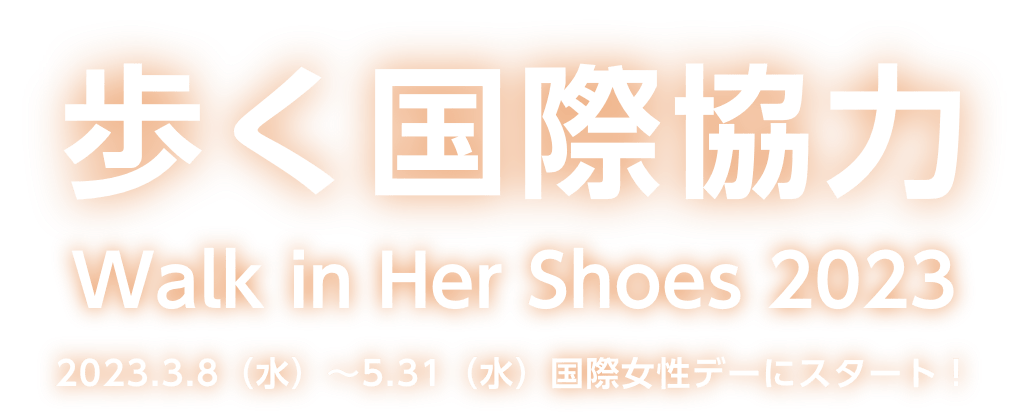 歩く国際協力walk in her shoes キャンペーン2023 2023.3.8（水）～5.31（水）国際女性デーにスタート！