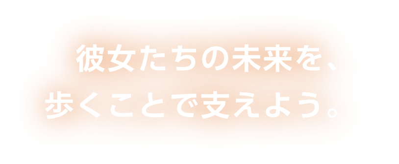 彼女たちの未来を、歩くことで支えよう。